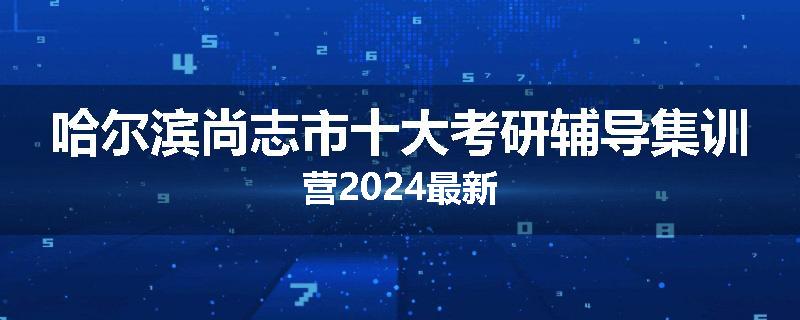 哈尔滨尚志市十大考研辅导集训营2024最新