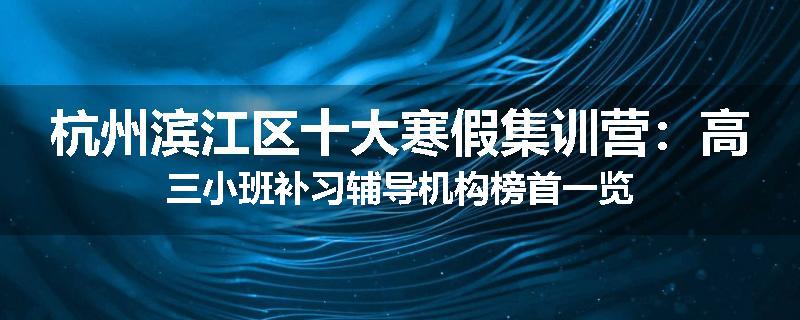 杭州滨江区十大寒假集训营：高三小班补习辅导机构榜首一览