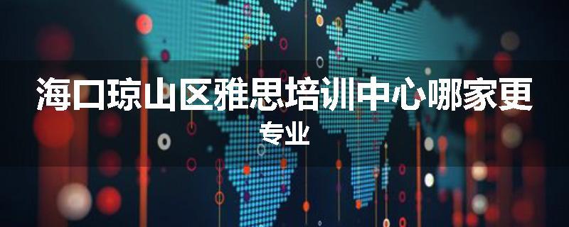 海口琼山区雅思培训中心哪家更专业