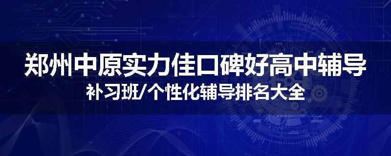 郑州中原实力佳口碑好高中辅导补习班/个性化辅导排名大全