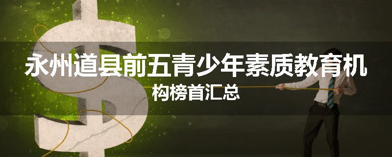 永州道县前五青少年素质教育机构榜首汇总