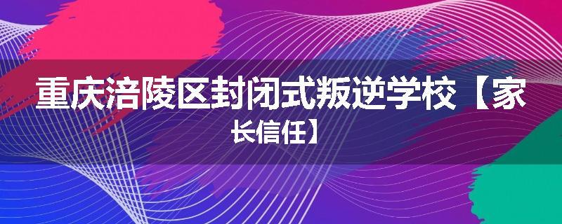 重庆涪陵区封闭式叛逆学校【家长信任】