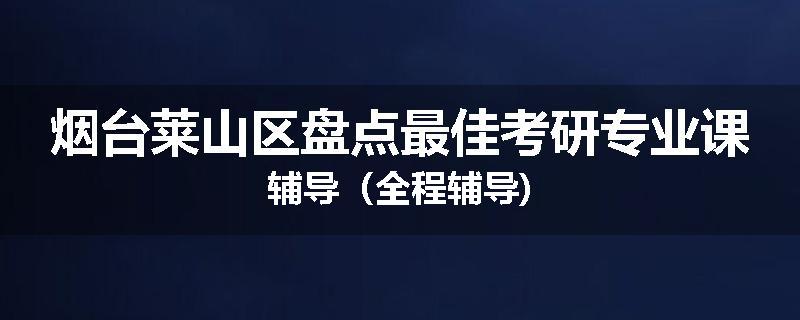 烟台莱山区盘点最佳考研专业课辅导（全程辅导)