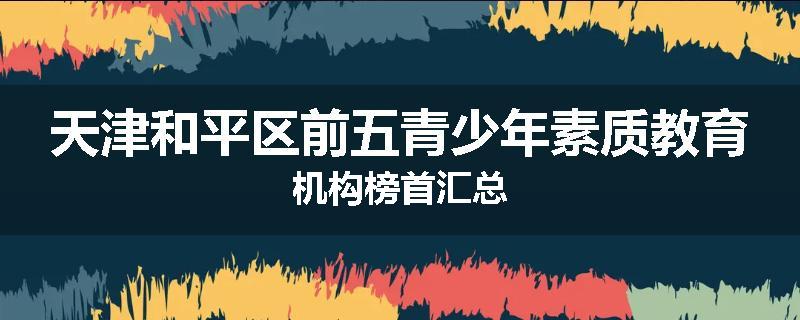 天津和平区前五青少年素质教育机构榜首汇总