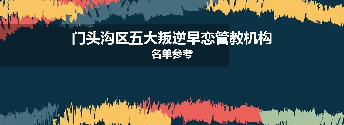 门头沟区五大叛逆早恋管教机构名单参考