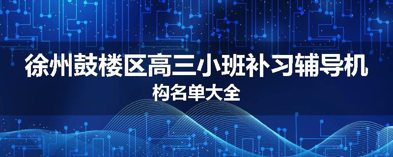 徐州鼓楼区高三小班补习辅导机构名单大全