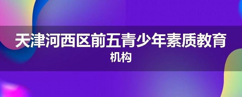 天津河西区前五青少年素质教育机构