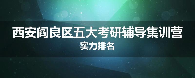 西安阎良区五大考研辅导集训营实力排名
