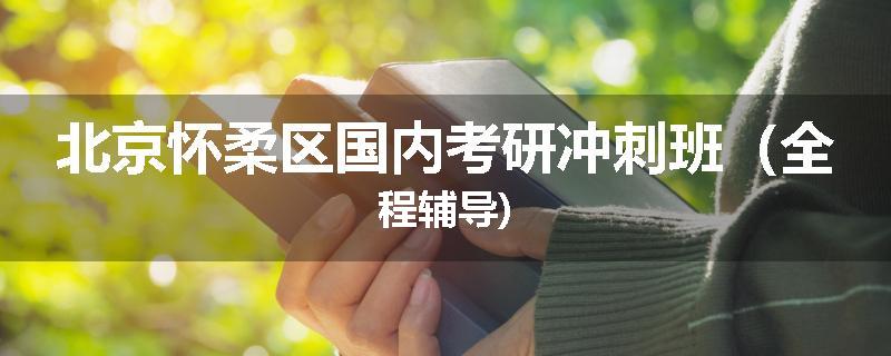 北京怀柔区国内考研冲刺班（全程辅导)