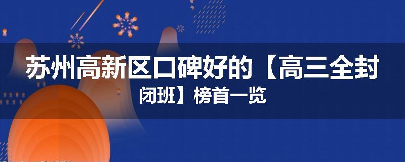 苏州高新区口碑好的【高三全封闭班】榜首一览