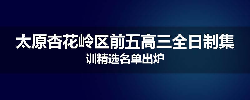 太原杏花岭区前五高三全日制集训精选名单出炉