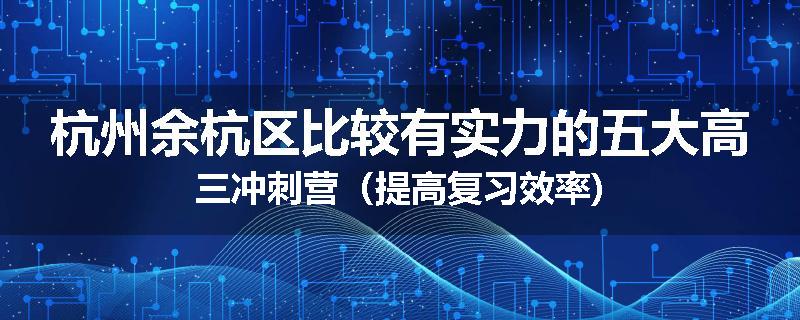 杭州余杭区比较有实力的五大高三冲刺营（提高复习效率)