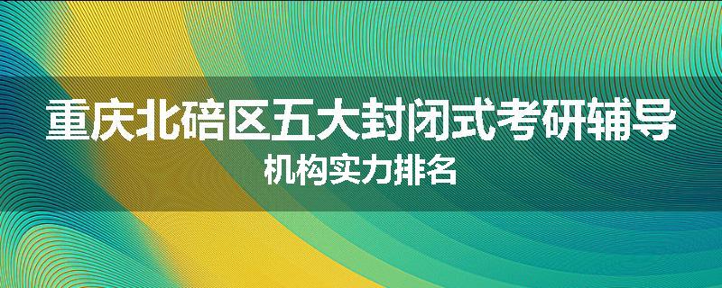 重庆北碚区五大封闭式考研辅导机构实力排名