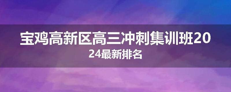 宝鸡高新区高三冲刺集训班2024最新排名