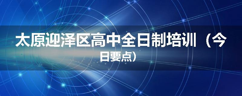 太原迎泽区高中全日制培训（今日要点）