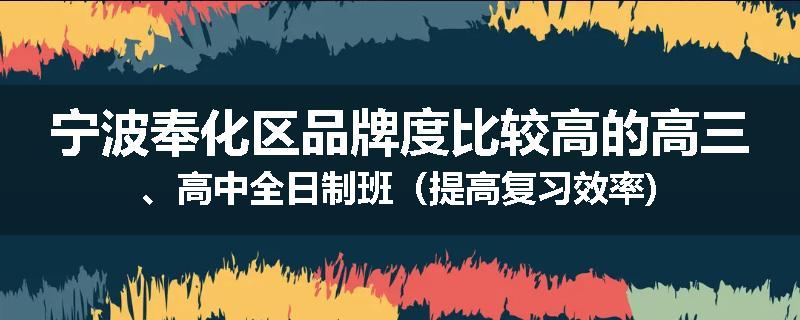 宁波奉化区品牌度比较高的高三、高中全日制班（提高复习效率)