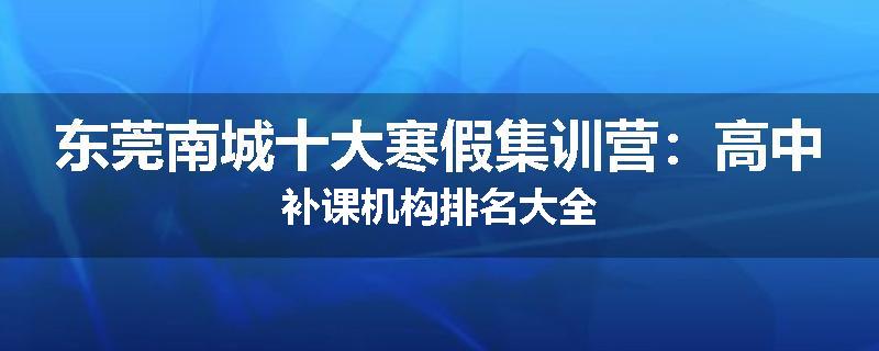 东莞南城十大寒假集训营：高中补课机构排名大全
