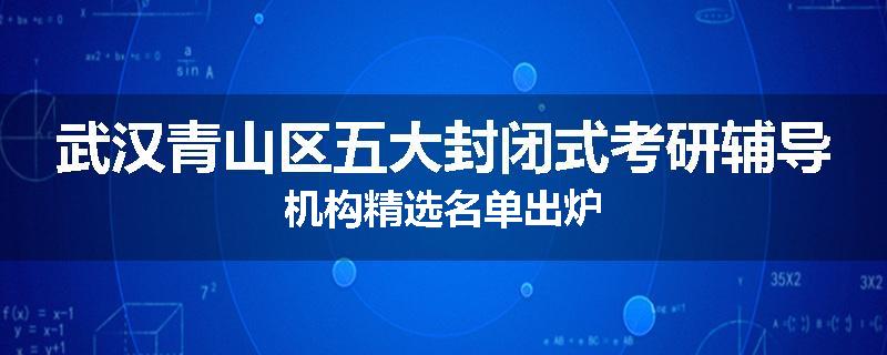 武汉青山区五大封闭式考研辅导机构精选名单出炉