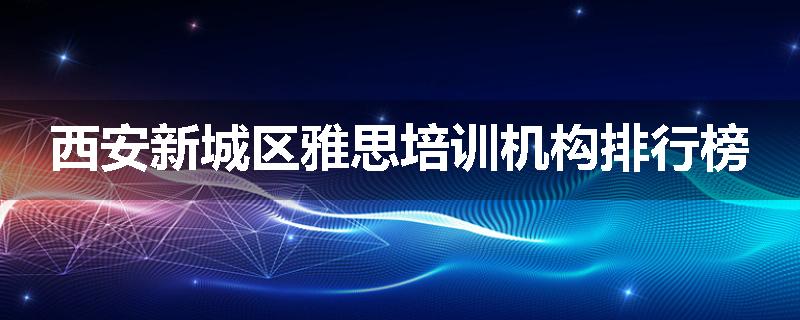 西安新城区雅思培训机构排行榜