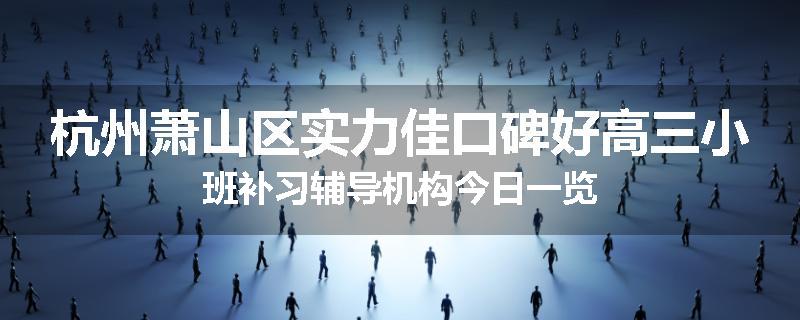 杭州萧山区实力佳口碑好高三小班补习辅导机构今日一览