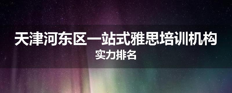 天津河东区一站式雅思培训机构实力排名