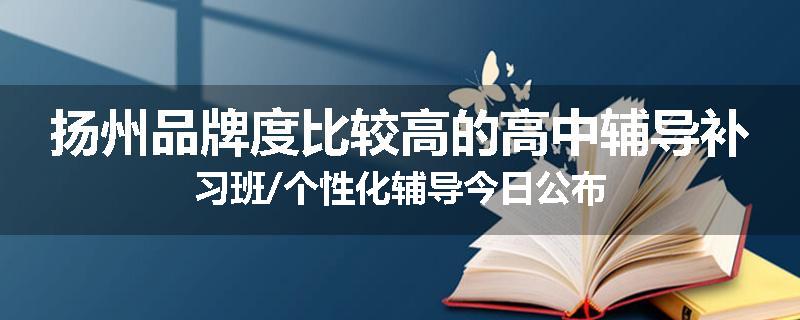 扬州品牌度比较高的高中辅导补习班/个性化辅导今日公布