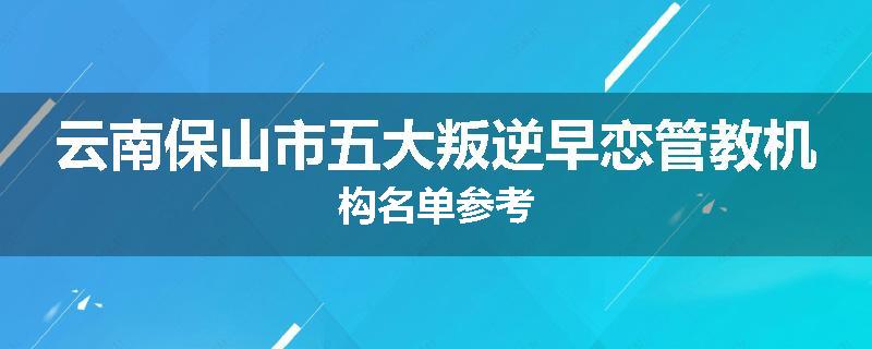 云南保山市五大叛逆早恋管教机构名单参考