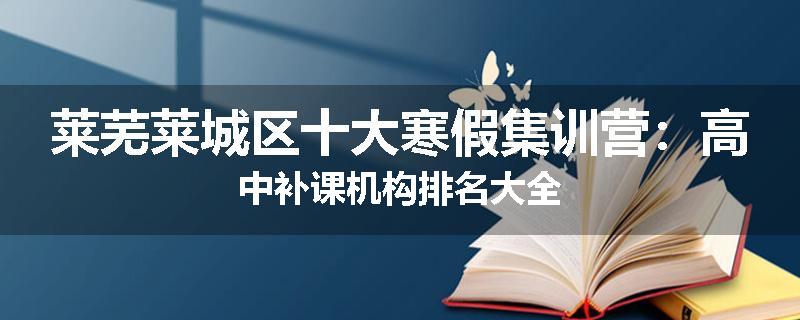 莱芜莱城区十大寒假集训营：高中补课机构排名大全