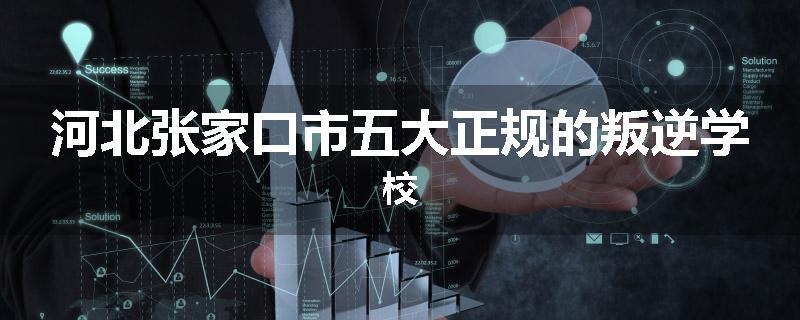 河北张家口市五大正规的叛逆学校