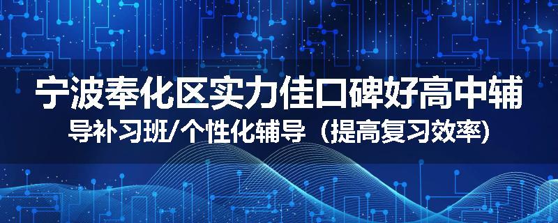 宁波奉化区实力佳口碑好高中辅导补习班/个性化辅导（提高复习效率)