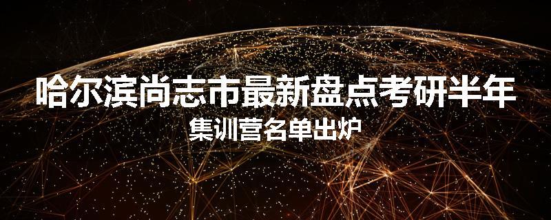 哈尔滨尚志市最新盘点考研半年集训营名单出炉