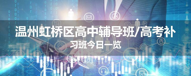 温州虹桥区高中辅导班/高考补习班今日一览