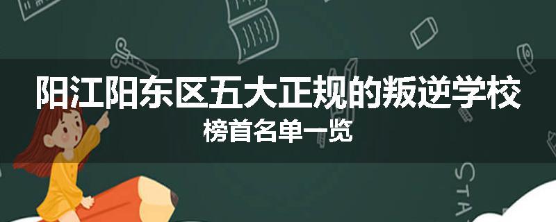 阳江阳东区五大正规的叛逆学校榜首名单一览