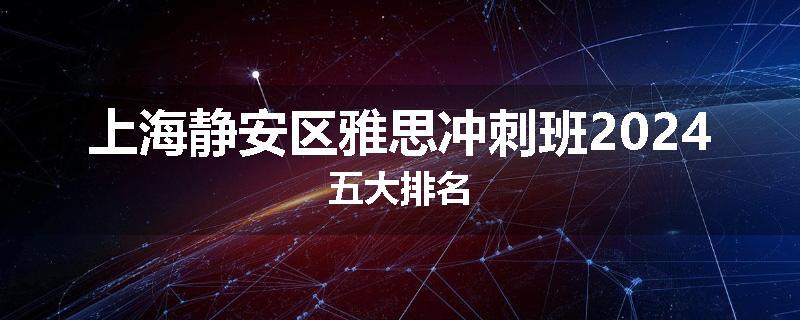 上海静安区雅思冲刺班2024五大排名
