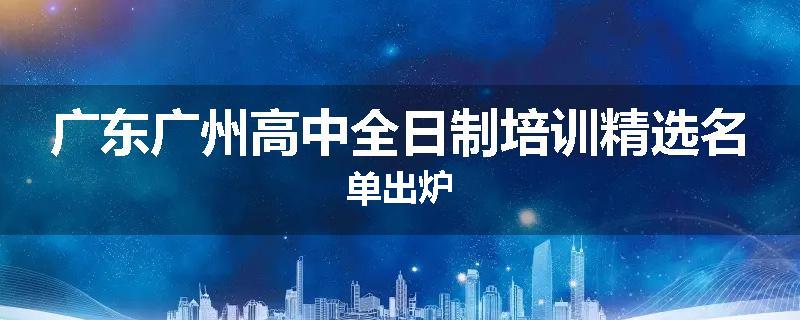 广东广州高中全日制培训精选名单出炉