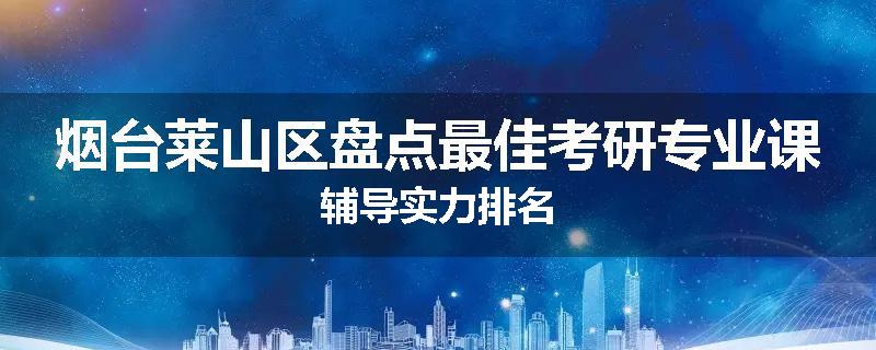 烟台莱山区盘点最佳考研专业课辅导实力排名