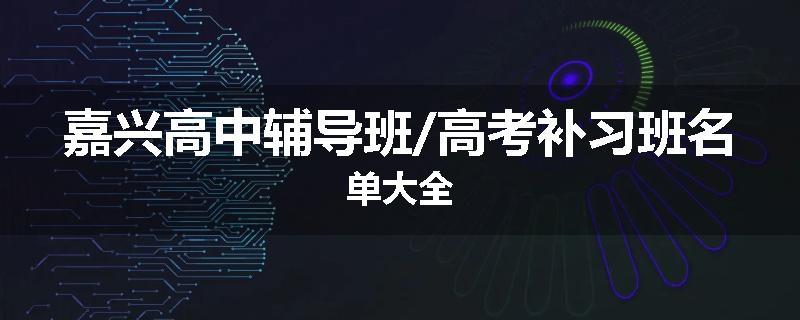 嘉兴高中辅导班/高考补习班名单大全