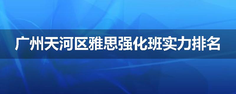 广州天河区雅思强化班实力排名