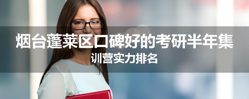 烟台蓬莱区口碑好的考研半年集训营实力排名