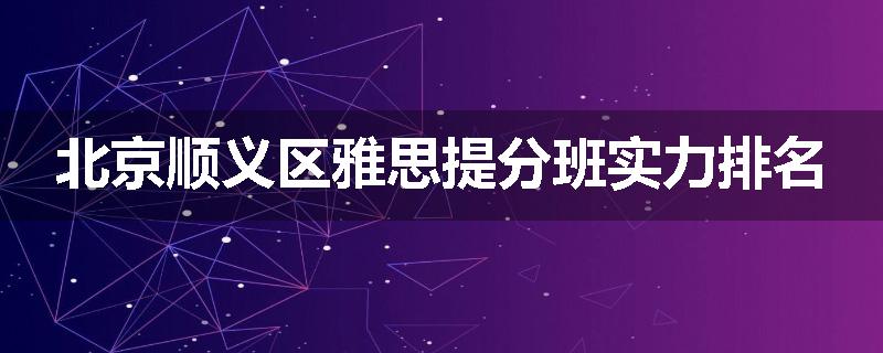 北京顺义区雅思提分班实力排名