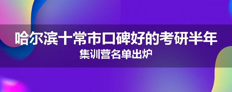 哈尔滨十常市口碑好的考研半年集训营名单出炉