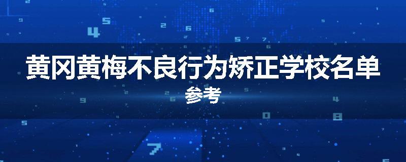 黄冈黄梅不良行为矫正学校名单参考