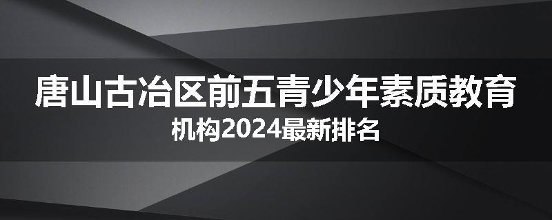 唐山古冶区前五青少年素质教育机构2024最新排名