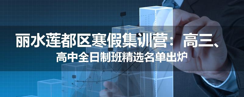 丽水莲都区寒假集训营：高三、高中全日制班精选名单出炉