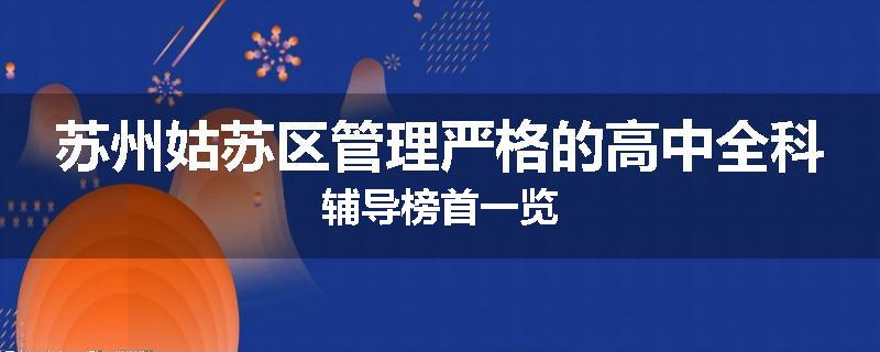 苏州姑苏区管理严格的高中全科辅导榜首一览