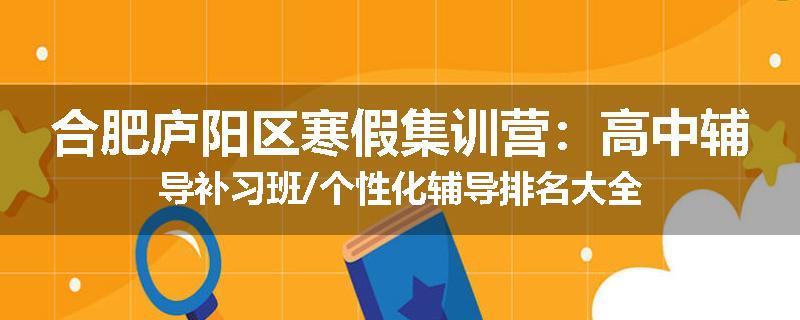 合肥庐阳区寒假集训营：高中辅导补习班/个性化辅导排名大全