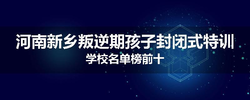 河南新乡叛逆期孩子封闭式特训学校名单榜前十