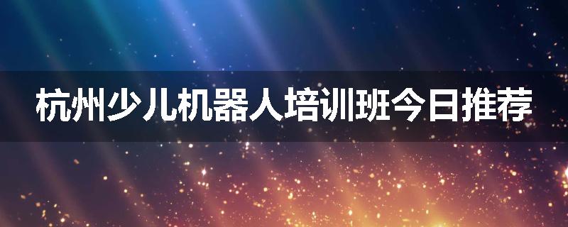 杭州少儿机器人培训班今日推荐