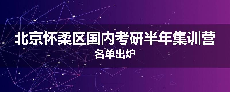 北京怀柔区国内考研半年集训营名单出炉