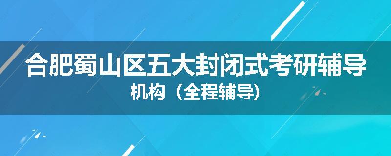 合肥蜀山区五大封闭式考研辅导机构（全程辅导)